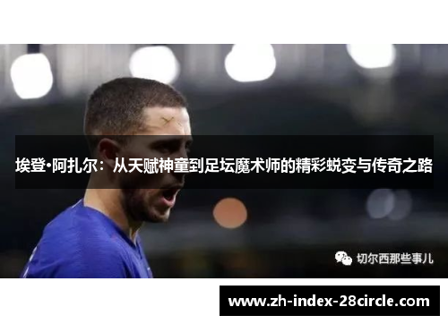 埃登·阿扎尔：从天赋神童到足坛魔术师的精彩蜕变与传奇之路