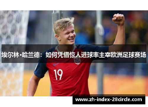 埃尔林·哈兰德：如何凭借惊人进球率主宰欧洲足球赛场