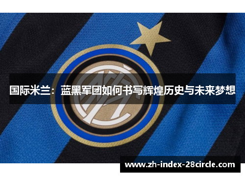 国际米兰：蓝黑军团如何书写辉煌历史与未来梦想