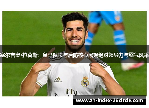 塞尔吉奥·拉莫斯：皇马队长与后防核心展现绝对领导力与霸气风采