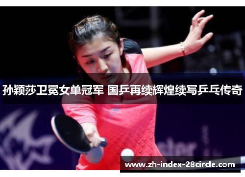 孙颖莎卫冕女单冠军 国乒再续辉煌续写乒乓传奇