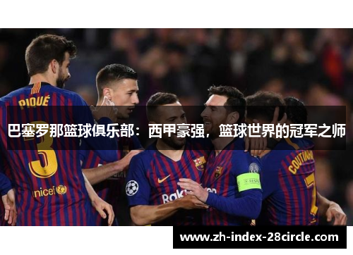 巴塞罗那篮球俱乐部：西甲豪强，篮球世界的冠军之师