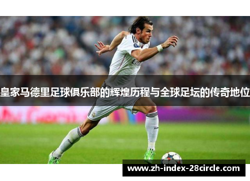 皇家马德里足球俱乐部的辉煌历程与全球足坛的传奇地位