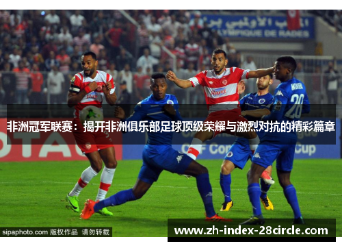 非洲冠军联赛：揭开非洲俱乐部足球顶级荣耀与激烈对抗的精彩篇章