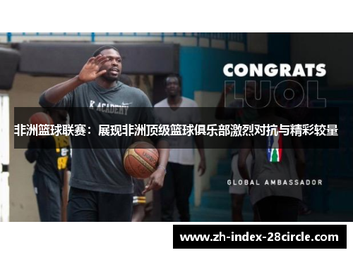 非洲篮球联赛：展现非洲顶级篮球俱乐部激烈对抗与精彩较量