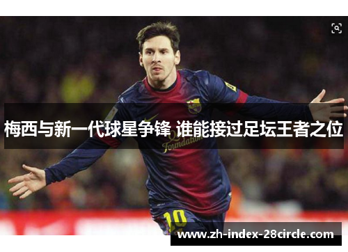 梅西与新一代球星争锋 谁能接过足坛王者之位