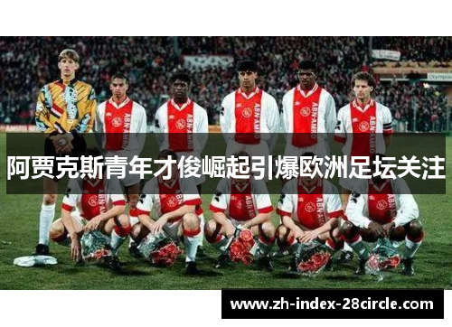 阿贾克斯青年才俊崛起引爆欧洲足坛关注