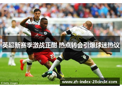 英超新赛季激战正酣 热点转会引爆球迷热议