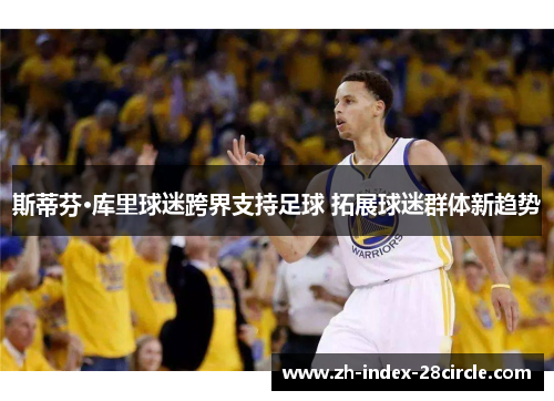 斯蒂芬·库里球迷跨界支持足球 拓展球迷群体新趋势