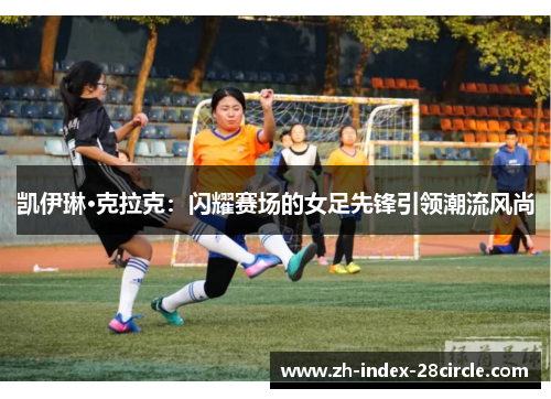 凯伊琳·克拉克：闪耀赛场的女足先锋引领潮流风尚