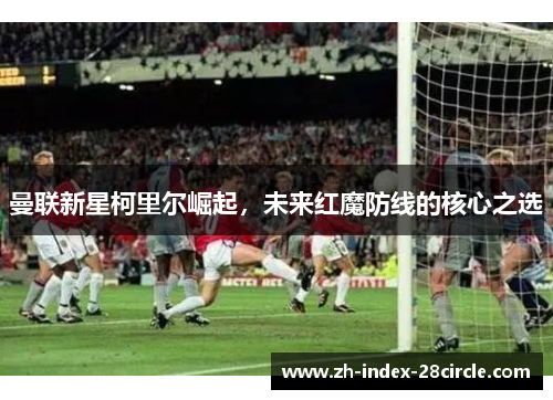 曼联新星柯里尔崛起，未来红魔防线的核心之选